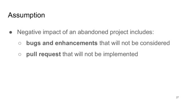 Assumption
● Negative impact of an abandoned project includes:
○ bugs and enhancements that will not be considered
○ pull request that will not be implemented
27
