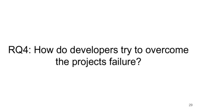 RQ4: How do developers try to overcome
the projects failure?
29
