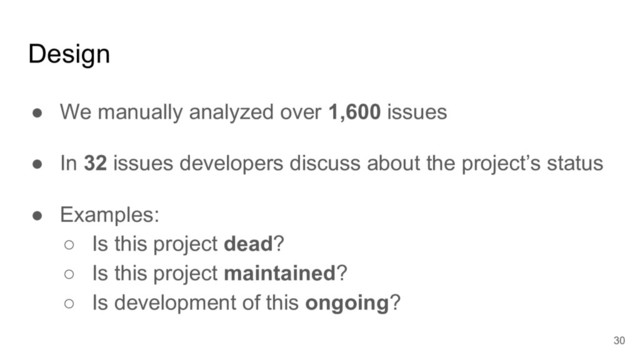 Design
● We manually analyzed over 1,600 issues
● In 32 issues developers discuss about the project’s status
● Examples:
○ Is this project dead?
○ Is this project maintained?
○ Is development of this ongoing?
30
