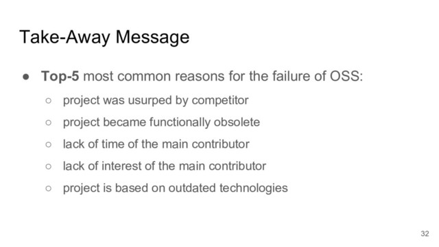 Take-Away Message
● Top-5 most common reasons for the failure of OSS:
○ project was usurped by competitor
○ project became functionally obsolete
○ lack of time of the main contributor
○ lack of interest of the main contributor
○ project is based on outdated technologies
32
