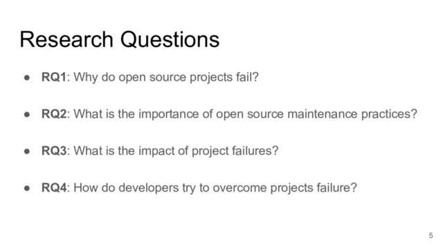 Research Questions
● RQ1: Why do open source projects fail?
● RQ2: What is the importance of open source maintenance practices?
● RQ3: What is the impact of project failures?
● RQ4: How do developers try to overcome projects failure?
5

