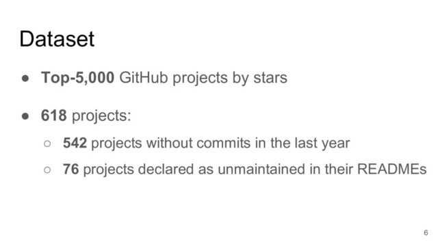Dataset
● Top-5,000 GitHub projects by stars
● 618 projects:
○ 542 projects without commits in the last year
○ 76 projects declared as unmaintained in their READMEs
6
