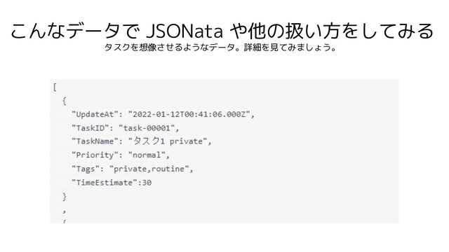こんなデータで JSONata や他の扱い方をしてみる
タスクを想像させるようなデータ。詳細を見てみましょう。
