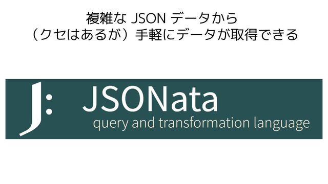 複雑な JSON データから
（クセはあるが）手軽にデータが取得できる
