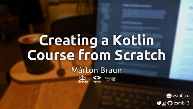 zsmb.co
zsmb13
Creating a Kotlin
Course from Scratch
Márton Braun
