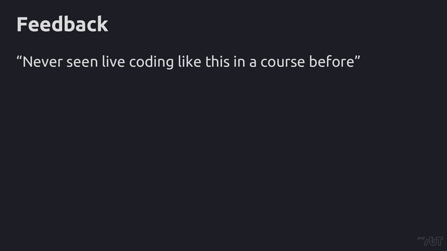 Feedback
“Never seen live coding like this in a course before”

