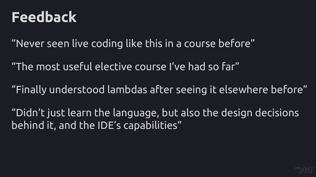 Feedback
“Never seen live coding like this in a course before”
“The most useful elective course I’ve had so far”
“Finally understood lambdas after seeing it elsewhere before”
“Didn’t just learn the language, but also the design decisions
behind it, and the IDE’s capabilities”

