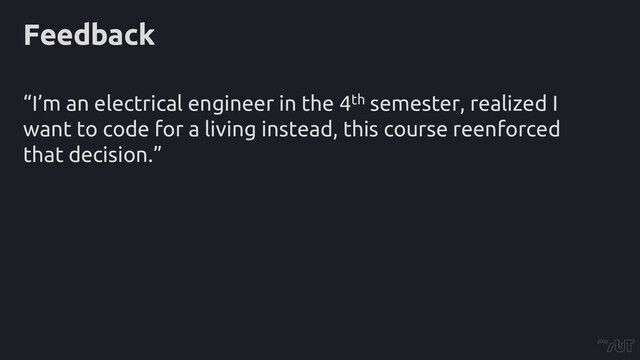 Feedback
“I’m an electrical engineer in the 4th semester, realized I
want to code for a living instead, this course reenforced
that decision.”
