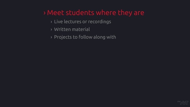 › Meet students where they are
› Live lectures or recordings
› Written material
› Projects to follow along with
