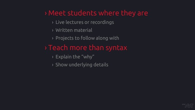 › Meet students where they are
› Live lectures or recordings
› Written material
› Projects to follow along with
› Teach more than syntax
› Explain the “why”
› Show underlying details
