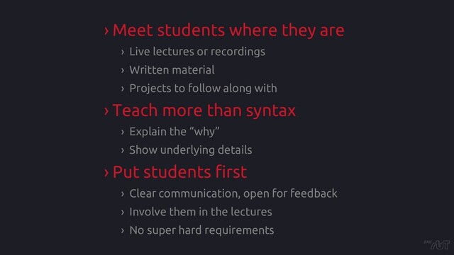 › Meet students where they are
› Live lectures or recordings
› Written material
› Projects to follow along with
› Teach more than syntax
› Explain the “why”
› Show underlying details
› Put students first
› Clear communication, open for feedback
› Involve them in the lectures
› No super hard requirements
