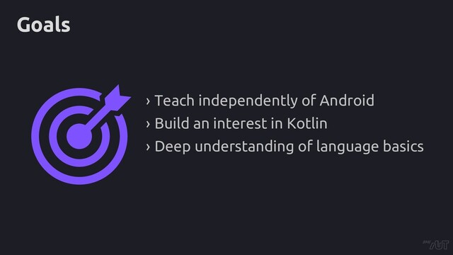 Goals
› Teach independently of Android
› Build an interest in Kotlin
› Deep understanding of language basics
