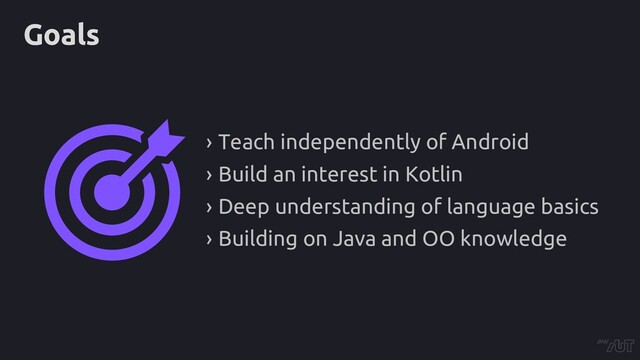 Goals
› Teach independently of Android
› Build an interest in Kotlin
› Deep understanding of language basics
› Building on Java and OO knowledge
