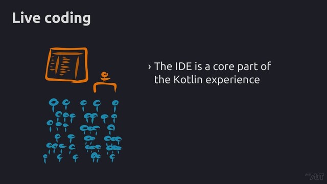 Live coding
› The IDE is a core part of
the Kotlin experience

