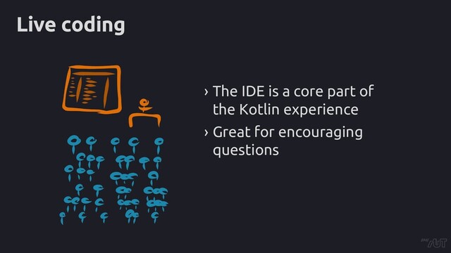 Live coding
› The IDE is a core part of
the Kotlin experience
› Great for encouraging
questions
