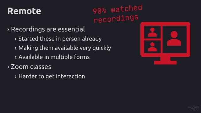 Remote
› Recordings are essential
› Started these in person already
› Making them available very quickly
› Available in multiple forms
› Zoom classes
› Harder to get interaction
