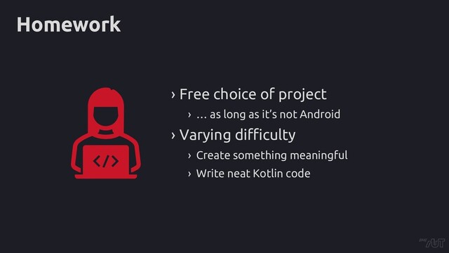 Homework
› Free choice of project
› … as long as it’s not Android
› Varying difficulty
› Create something meaningful
› Write neat Kotlin code
