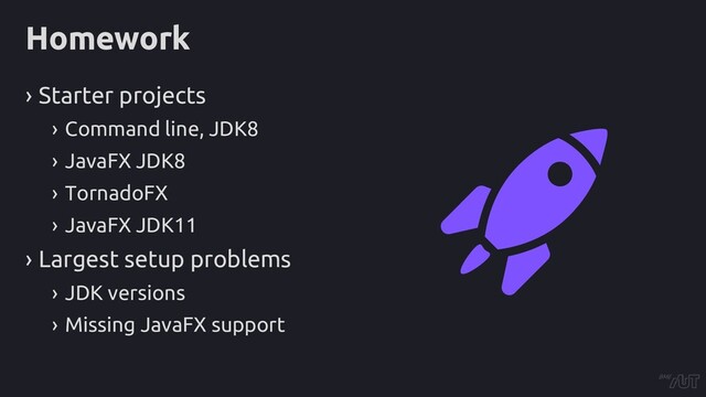 Homework
› Starter projects
› Command line, JDK8
› JavaFX JDK8
› TornadoFX
› JavaFX JDK11
› Largest setup problems
› JDK versions
› Missing JavaFX support
