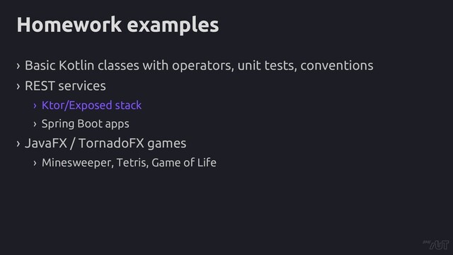 Homework examples
› Basic Kotlin classes with operators, unit tests, conventions
› REST services
› Ktor/Exposed stack
› Spring Boot apps
› JavaFX / TornadoFX games
› Minesweeper, Tetris, Game of Life

