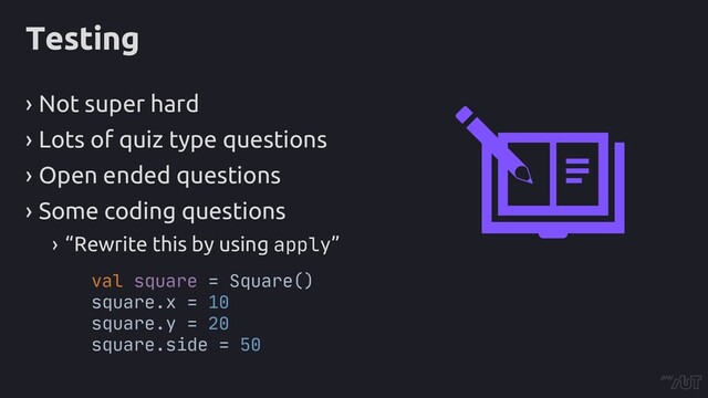 Testing
› Not super hard
› Lots of quiz type questions
› Open ended questions
› Some coding questions
› “Rewrite this by using apply”
val square = Square()
square.x = 10
square.y = 20
square.side = 50
