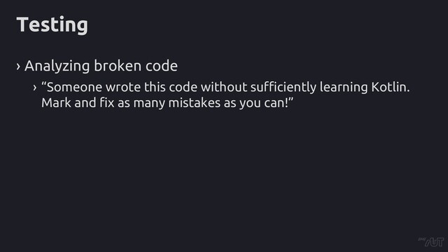 Testing
› Analyzing broken code
› “Someone wrote this code without sufficiently learning Kotlin.
Mark and fix as many mistakes as you can!”
