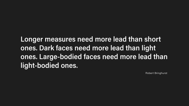 Longer measures need more lead than short
ones. Dark faces need more lead than light
ones. Large-bodied faces need more lead than
light-bodied ones.
Robert Bringhurst
