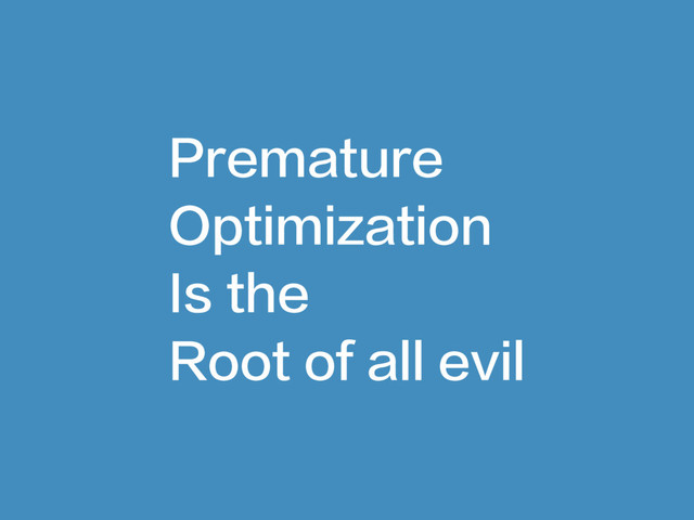 Premature
Optimization
Is the
Root of all evil
