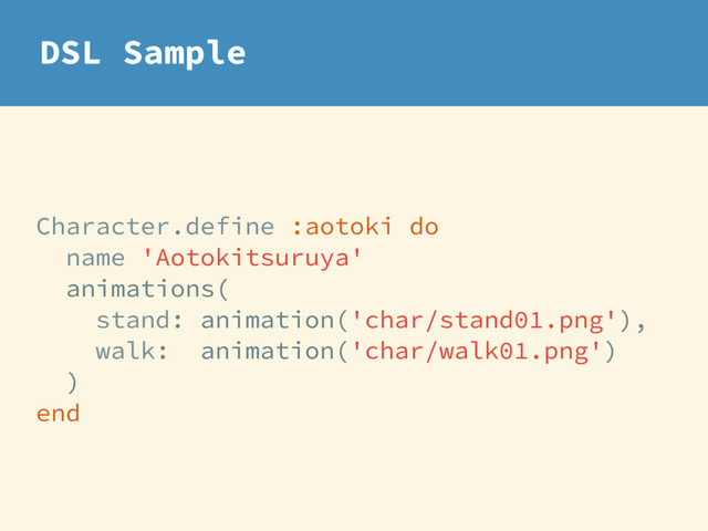 Character.define :aotoki do
name 'Aotokitsuruya'
animations(
stand: animation('char/stand01.png'),
walk: animation('char/walk01.png')
)
end
DSL Sample
