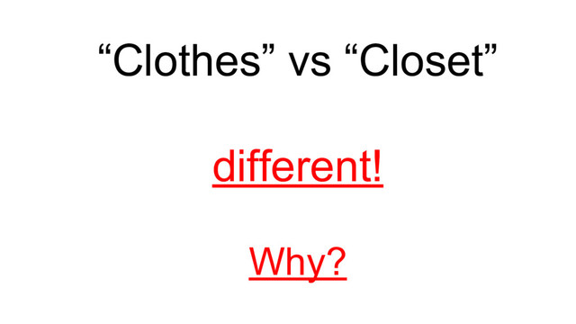“Clothes” vs “Closet”
different!
Why?
