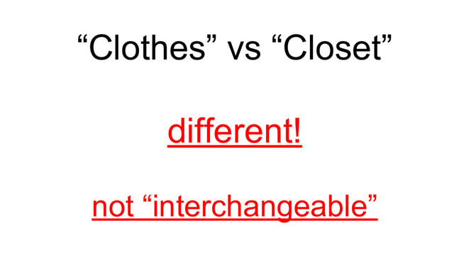 “Clothes” vs “Closet”
different!
not “interchangeable”
