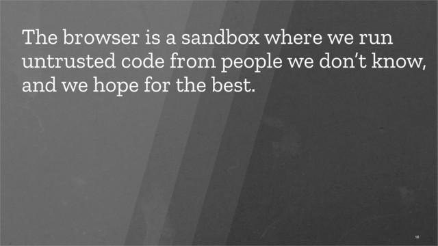 The browser is a sandbox where we run
untrusted code from people we don’t know,
and we hope for the best.
18

