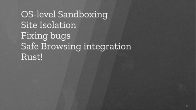 OS-level Sandboxing
Site Isolation
Fixing bugs
Safe Browsing integration
Rust!
19
