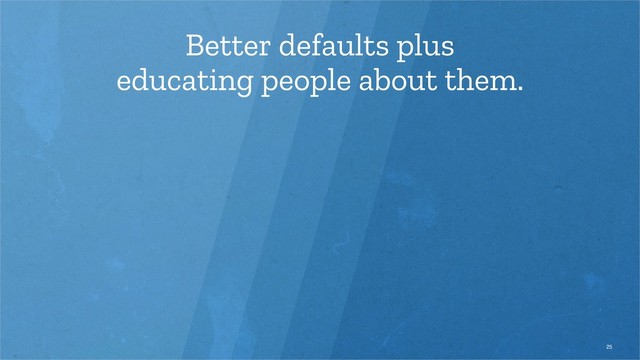 Better defaults plus
educating people about them.
25
