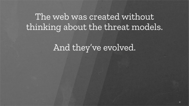 The web was created without
thinking about the threat models.
And they’ve evolved.
31
