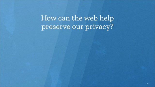 How can the web help
preserve our privacy?
32
