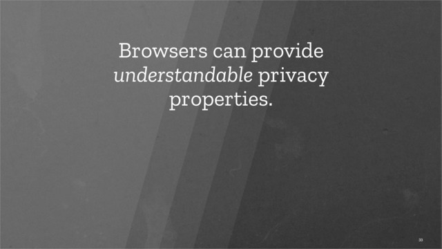 Browsers can provide
understandable privacy
properties.
33
