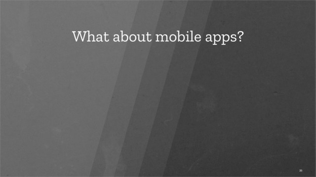 What about mobile apps?
35
