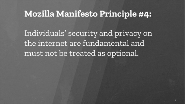 Mozilla Manifesto Principle #4:
Individuals’ security and privacy on
the internet are fundamental and
must not be treated as optional.
6
