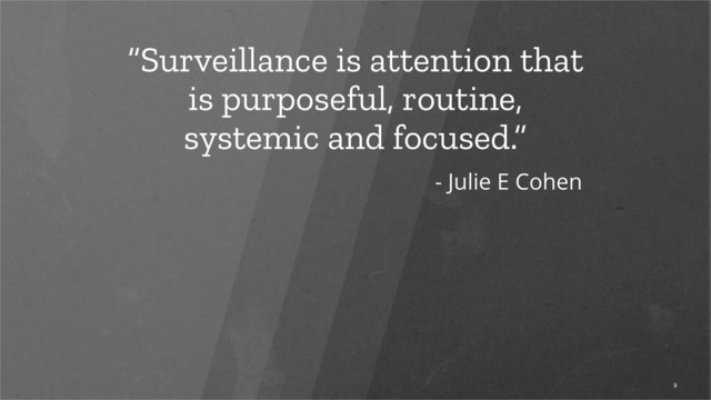 “Surveillance is attention that
is purposeful, routine,
systemic and focused.”
9
- Julie E Cohen
