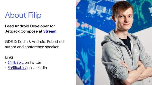 About Filip
Lead Android Developer for
Jetpack Compose at Stream
GDE @ Kotlin & Android. Published
author and conference speaker.
Links:
- @filbabic on Twitter
- /in/filbabic/ on LinkedIn
2
