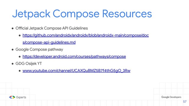 Jetpack Compose Resources
● Official Jetpack Compose API Guidelines
● https://github.com/androidx/androidx/blob/androidx-main/compose/doc
s/compose-api-guidelines.md
● Google Compose pathway
● https://developer.android.com/courses/pathways/compose
● GDG Osijek YT
● www.youtube.com/channel/UCAXQuBMZ5B7f4thG5gO_3Rw
57
