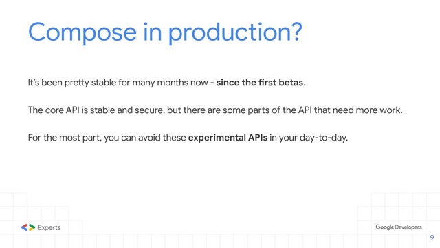 Compose in production?
It’s been pretty stable for many months now - since the first betas.
The core API is stable and secure, but there are some parts of the API that need more work.
For the most part, you can avoid these experimental APIs in your day-to-day.
9
