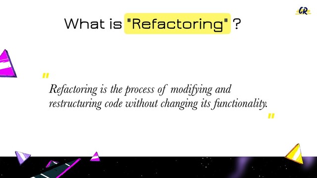 What is "Refactoring" ?
Refactoring is the process of modifying and
restructuring code without changing its functionality.
"
"
