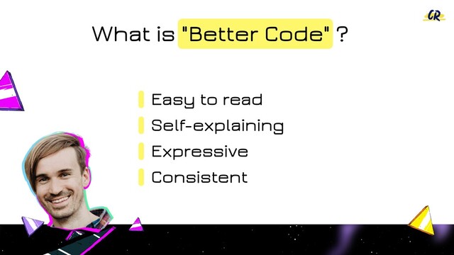 Easy to read
Self-explaining
Expressive
Consistent
What is "Better Code" ?
