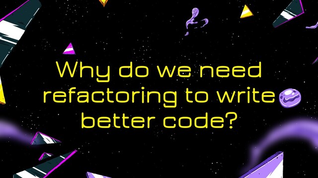 Why do we need
refactoring to write
better code?
