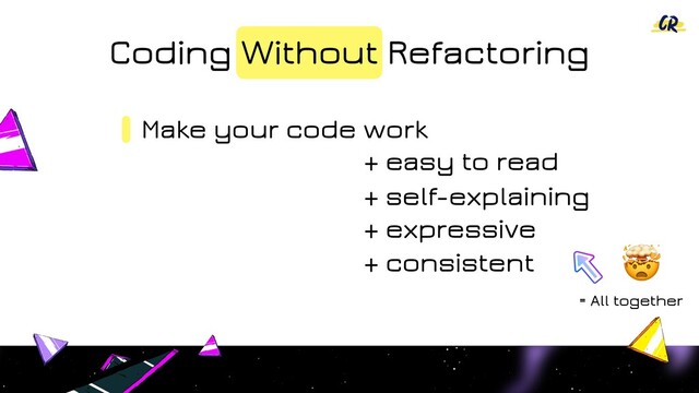 Coding Without Refactoring
Make your code work
+ easy to read
+ self-explaining
+ expressive
+ consistent
= All together
!
