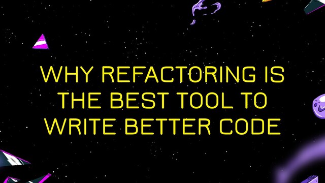 WHY REFACTORING IS
THE BEST TOOL TO
WRITE BETTER CODE
