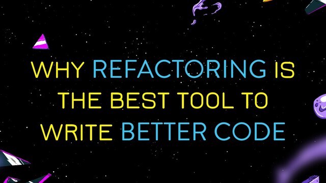 WHY REFACTORING IS
THE BEST TOOL TO
WRITE BETTER CODE
