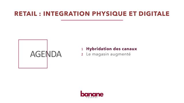 AGENDA
RETAIL : INTEGRATION PHYSIQUE ET DIGITALE
Hybridation des canaux
Le magasin augmenté
1
2
