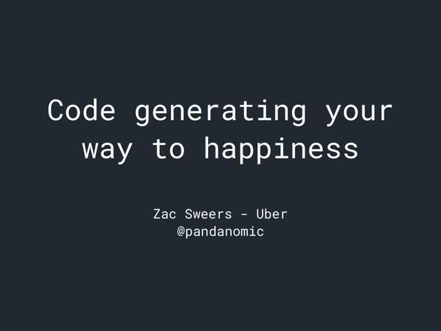 Code generating your
way to happiness
Zac Sweers - Uber
@pandanomic
